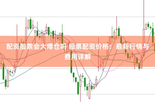 配资股票会大爆仓吗 股票配资价格：最新行情与费用详解