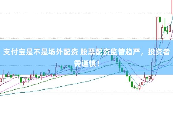 支付宝是不是场外配资 股票配资监管趋严，投资者需谨慎！
