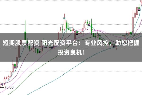 短期股票配资 阳光配资平台：专业风控，助您把握投资良机！