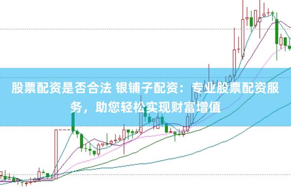 股票配资是否合法 银铺子配资：专业股票配资服务，助您轻松实现财富增值