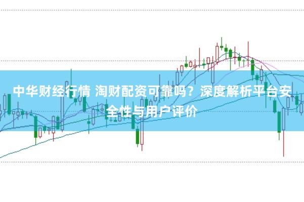 中华财经行情 淘财配资可靠吗？深度解析平台安全性与用户评价
