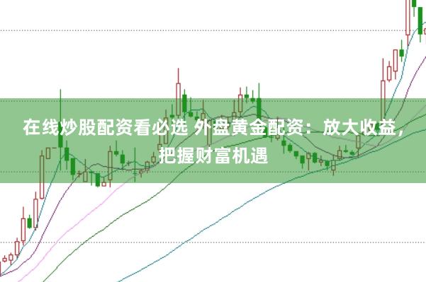 在线炒股配资看必选 外盘黄金配资：放大收益，把握财富机遇