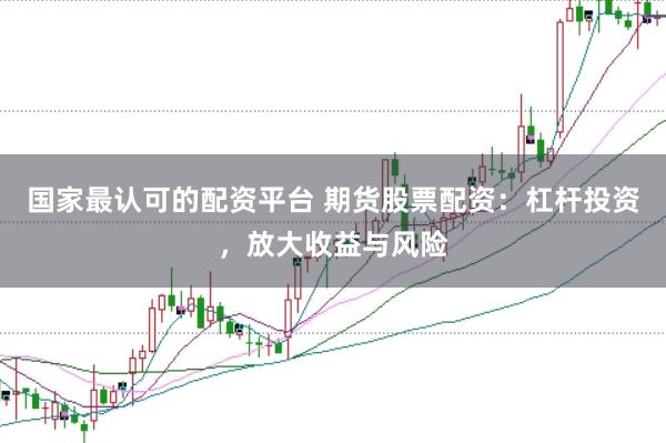 国家最认可的配资平台 期货股票配资：杠杆投资，放大收益与风险