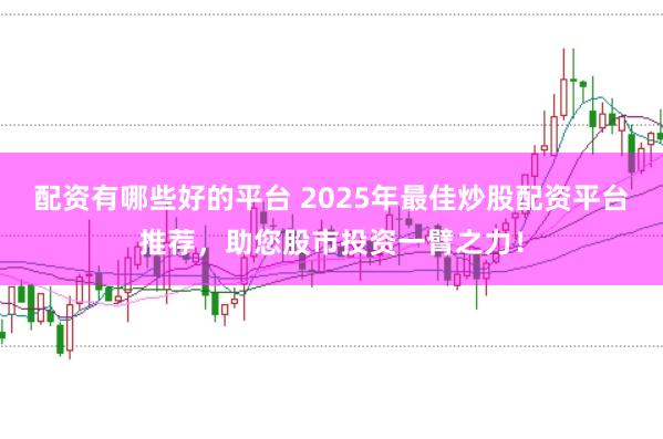 配资有哪些好的平台 2025年最佳炒股配资平台推荐，助您股市投资一臂之力！