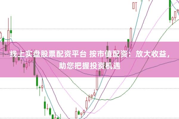 线上实盘股票配资平台 按市值配资:放大收益,助您把握投资机遇