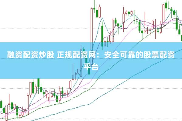 融资配资炒股 正规配资网：安全可靠的股票配资平台
