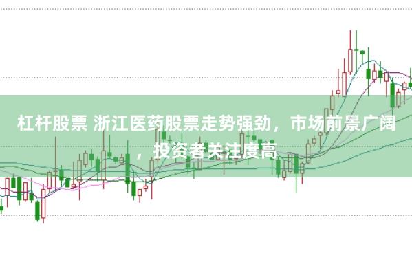 杠杆股票 浙江医药股票走势强劲，市场前景广阔，投资者关注度高