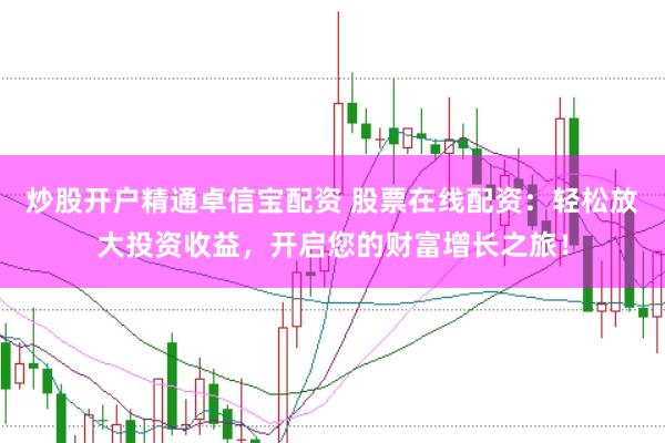 炒股开户精通卓信宝配资 股票在线配资：轻松放大投资收益，开启您的财富增长之旅！