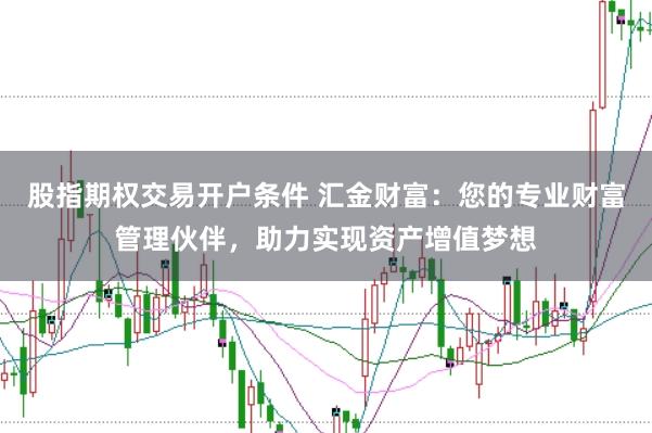 股指期权交易开户条件 汇金财富：您的专业财富管理伙伴，助力实现资产增值梦想