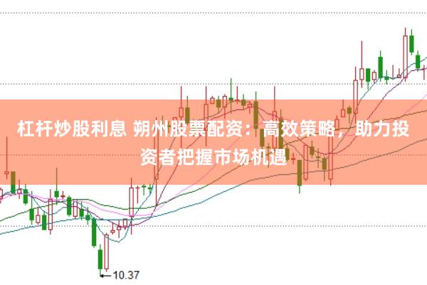 杠杆炒股利息 朔州股票配资：高效策略，助力投资者把握市场机遇