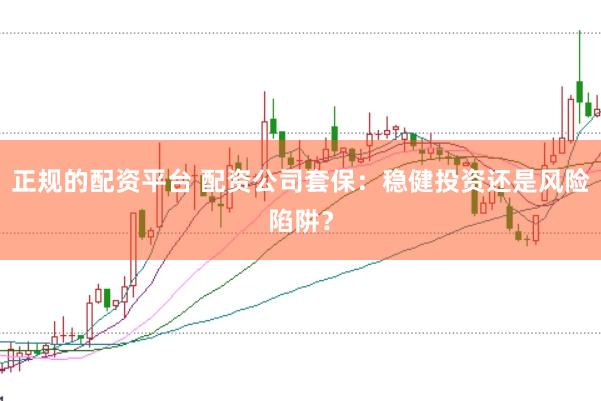 正规的配资平台 配资公司套保：稳健投资还是风险陷阱？