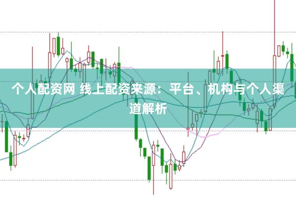 个人配资网 线上配资来源：平台、机构与个人渠道解析