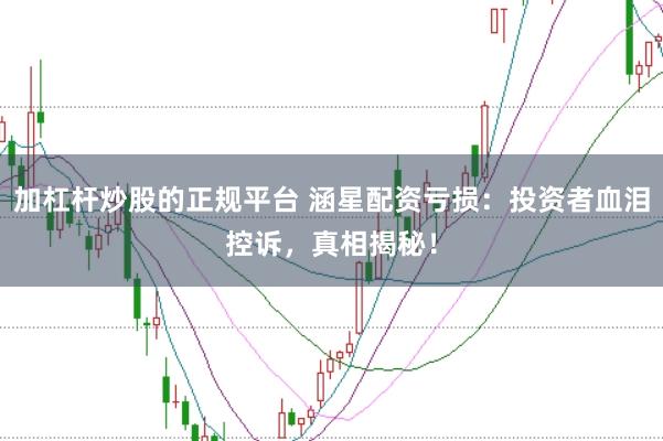 加杠杆炒股的正规平台 涵星配资亏损：投资者血泪控诉，真相揭秘！