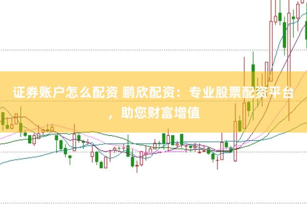 证券账户怎么配资 鹏欣配资：专业股票配资平台，助您财富增值