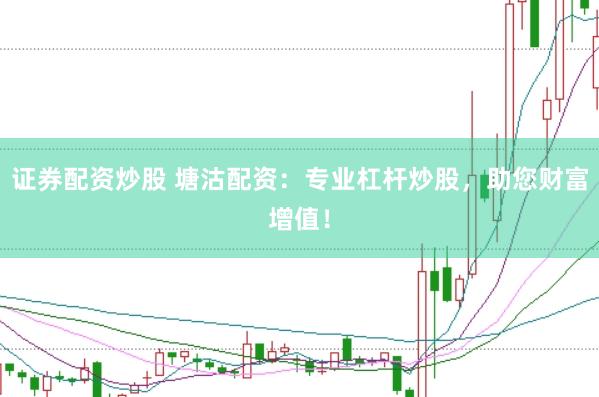 证券配资炒股 塘沽配资：专业杠杆炒股，助您财富增值！