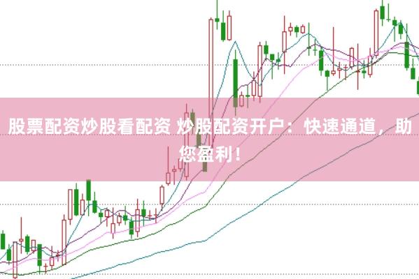 股票配资炒股看配资 炒股配资开户：快速通道，助您盈利！