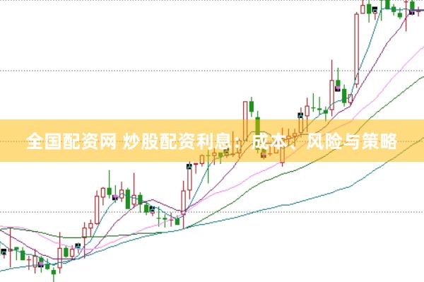 全国配资网 炒股配资利息：成本、风险与策略