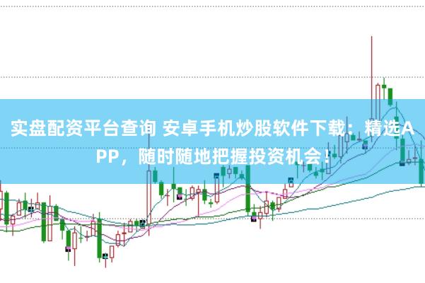 实盘配资平台查询 安卓手机炒股软件下载：精选APP，随时随地把握投资机会！