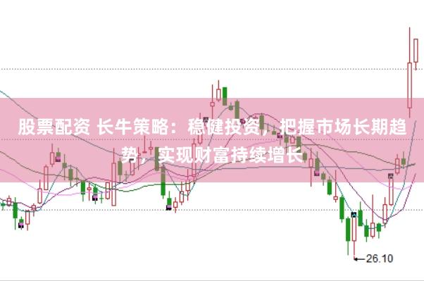 股票配资 长牛策略：稳健投资，把握市场长期趋势，实现财富持续增长