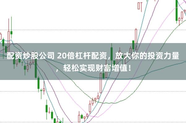 配资炒股公司 20倍杠杆配资，放大你的投资力量，轻松实现财富增值！
