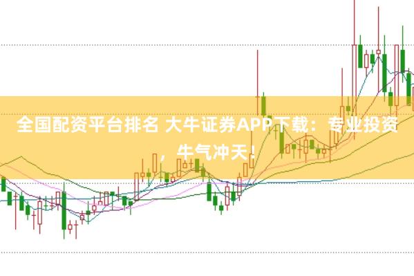 全国配资平台排名 大牛证券APP下载：专业投资，牛气冲天！