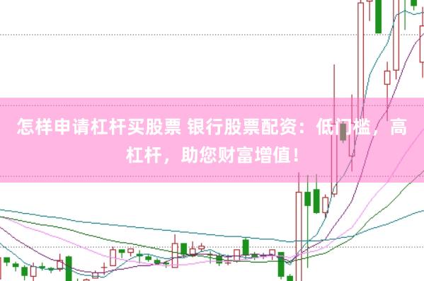怎样申请杠杆买股票 银行股票配资：低门槛，高杠杆，助您财富增值！