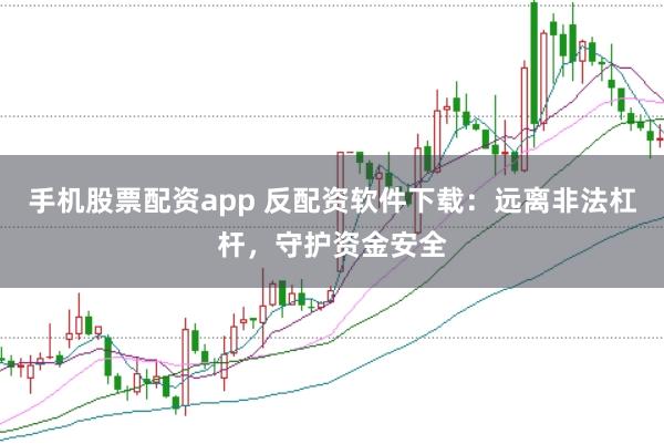 手机股票配资app 反配资软件下载：远离非法杠杆，守护资金安全