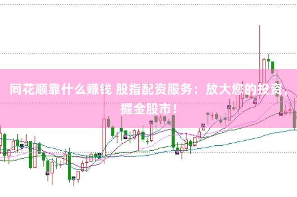 同花顺靠什么赚钱 股指配资服务：放大您的投资，掘金股市！
