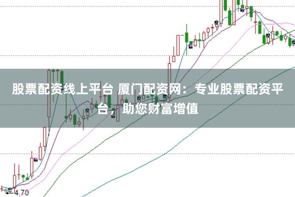 股票配资线上平台 厦门配资网：专业股票配资平台，助您财富增值