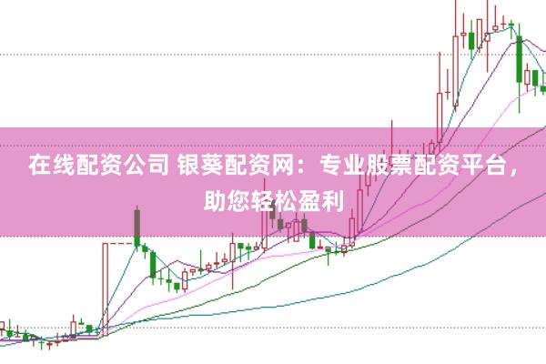 在线配资公司 银葵配资网：专业股票配资平台，助您轻松盈利