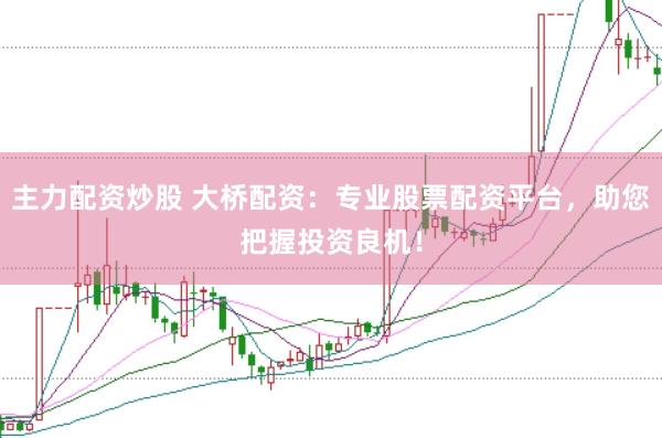 主力配资炒股 大桥配资：专业股票配资平台，助您把握投资良机！