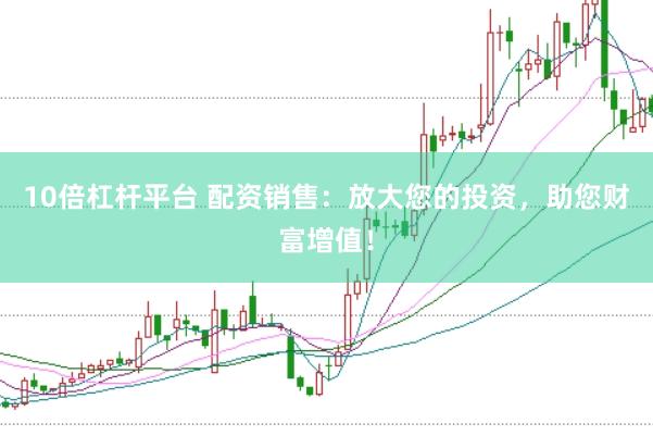 10倍杠杆平台 配资销售：放大您的投资，助您财富增值！