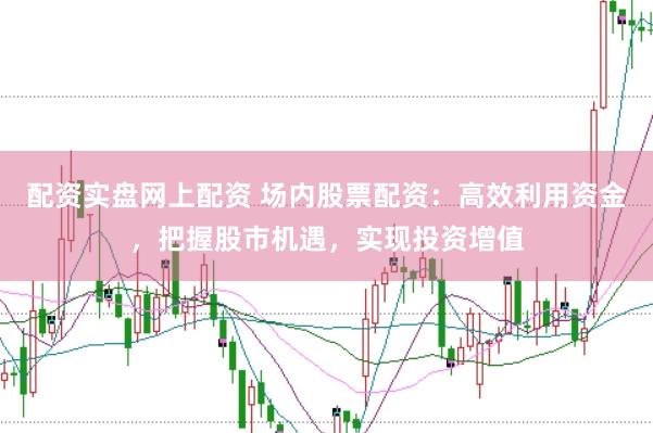 配资实盘网上配资 场内股票配资：高效利用资金，把握股市机遇，实现投资增值