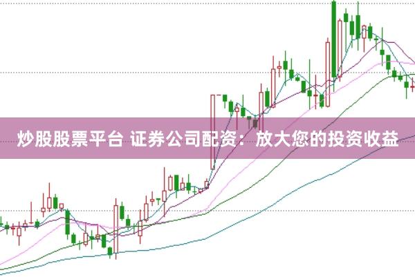 炒股股票平台 证券公司配资：放大您的投资收益