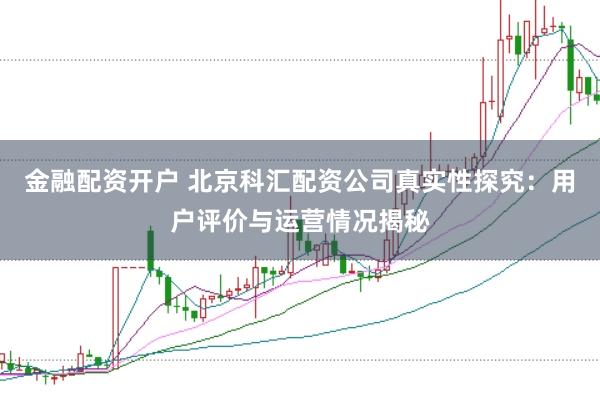 金融配资开户 北京科汇配资公司真实性探究：用户评价与运营情况揭秘