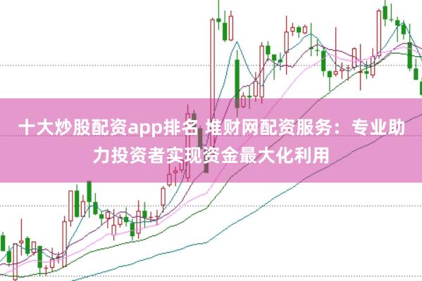 十大炒股配资app排名 堆财网配资服务：专业助力投资者实现资金最大化利用