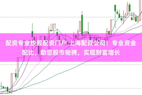 配资专业炒股配资门户 上海配资公司：专业资金配比，助您股市驰骋，实现财富增长