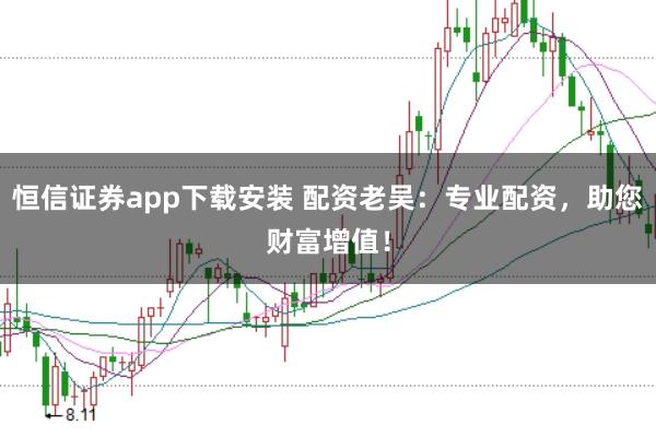 恒信证券app下载安装 配资老吴：专业配资，助您财富增值！