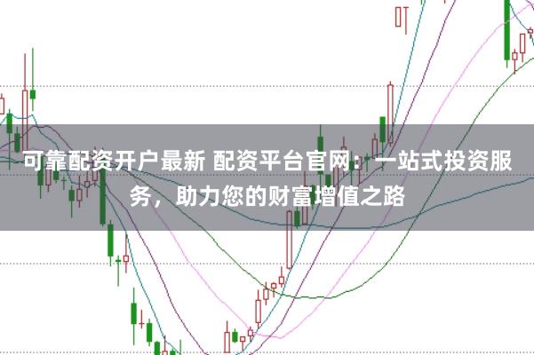 可靠配资开户最新 配资平台官网：一站式投资服务，助力您的财富增值之路