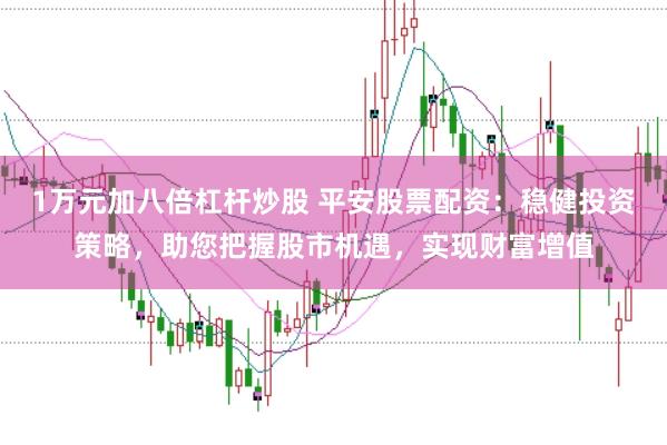 1万元加八倍杠杆炒股 平安股票配资:稳健投资策略,助您把握股市机遇,实现财富增值