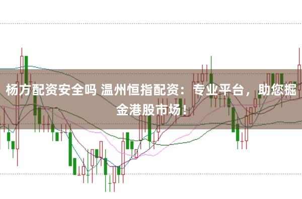 杨方配资安全吗 温州恒指配资:专业平台,助您掘金港股市场!