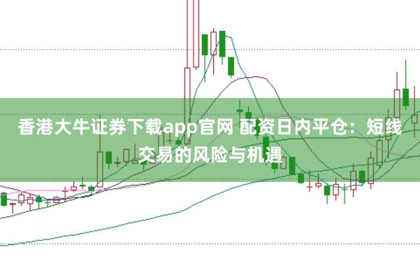香港大牛证券下载app官网 配资日内平仓:短线交易的风险与机遇
