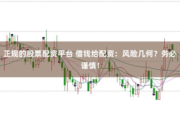 正规的股票配资平台 借钱给配资：风险几何？务必谨慎！