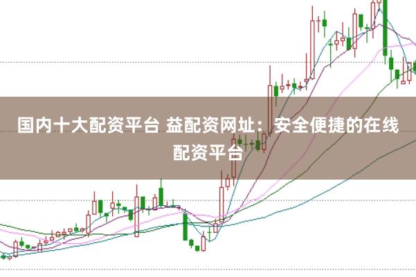国内十大配资平台 益配资网址:安全便捷的在线配资平台