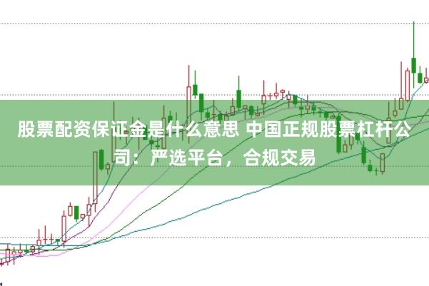 股票配资保证金是什么意思 中国正规股票杠杆公司:严选平台,合规交易