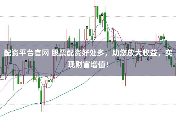 配资平台官网 股票配资好处多,助您放大收益,实现财富增值!
