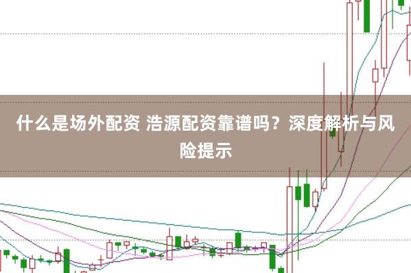 什么是场外配资 浩源配资靠谱吗？深度解析与风险提示