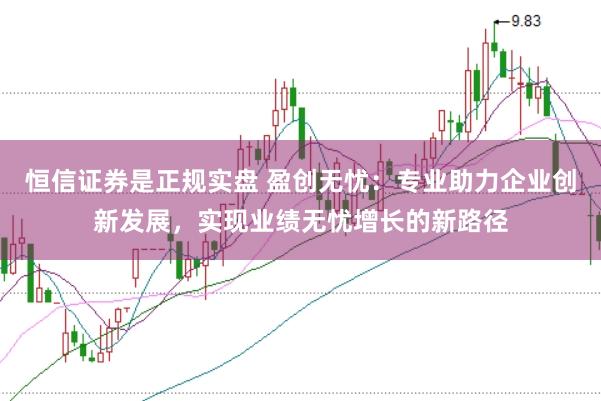 恒信证券是正规实盘 盈创无忧:专业助力企业创新发展,实现业绩无忧增长的新路径