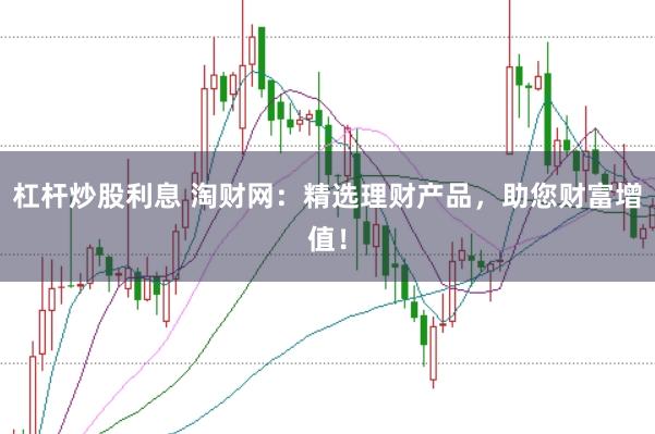 杠杆炒股利息 淘财网:精选理财产品,助您财富增值!