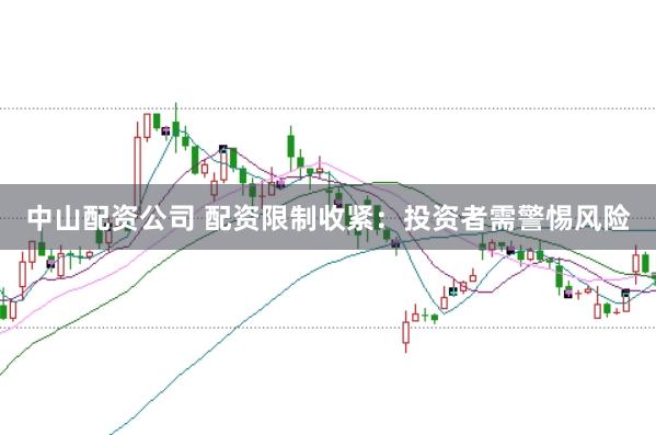 中山配资公司 配资限制收紧：投资者需警惕风险